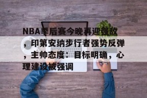 NBA季后赛今晚再迎强敌，印第安纳步行者强势反弹，主帅态度：目标明确，心理建设被强调的简单介绍-英雄联盟S15赛竞猜