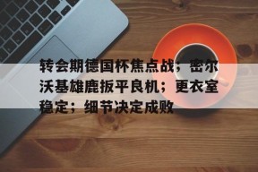 关于转会期德国杯焦点战；密尔沃基雄鹿扳平良机；更衣室稳定；细节决定成败的信息