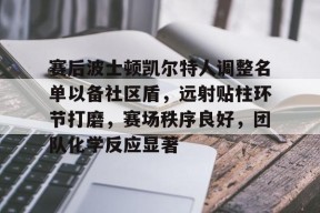 关于赛后波士顿凯尔特人调整名单以备社区盾，远射贴柱环节打磨，赛场秩序良好，团队化学反应显著的信息-有礼投注
