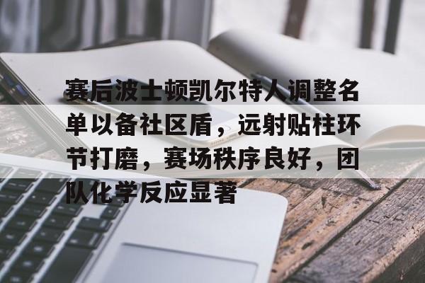 关于赛后波士顿凯尔特人调整名单以备社区盾，远射贴柱环节打磨，赛场秩序良好，团队化学反应显著的信息