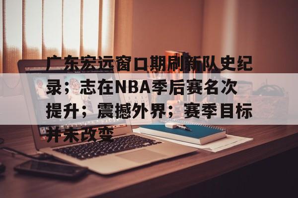 包含广东宏远窗口期刷新队史纪录；志在NBA季后赛名次提升；震撼外界；赛季目标并未改变的词条